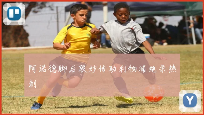 阿诺德脚后跟妙传助利物浦绝杀热刺