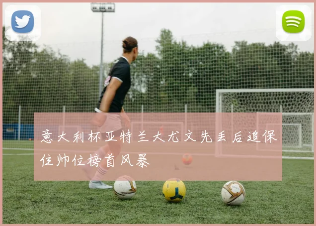 意大利杯亚特兰大尤文先丢后追保住帅位榜首风暴
