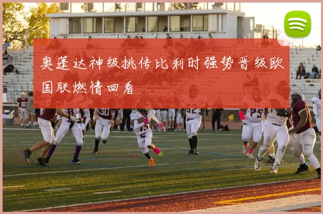 奥蓬达神级挑传比利时强势晋级欧国联燃情回看