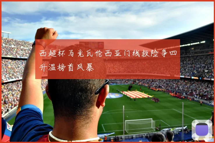 西超杯马竞瓦伦西亚门线救险争四升温榜首风暴