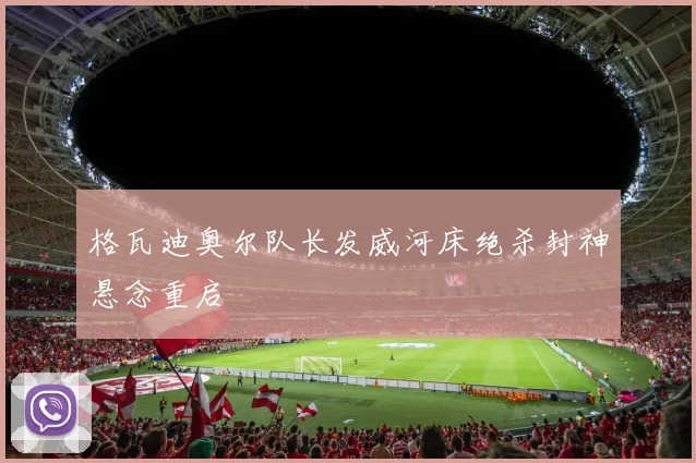 格瓦迪奥尔队长发威河床绝杀封神悬念重启