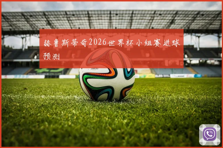 赫鲁斯蒂奇2026世界杯小组赛进球预测