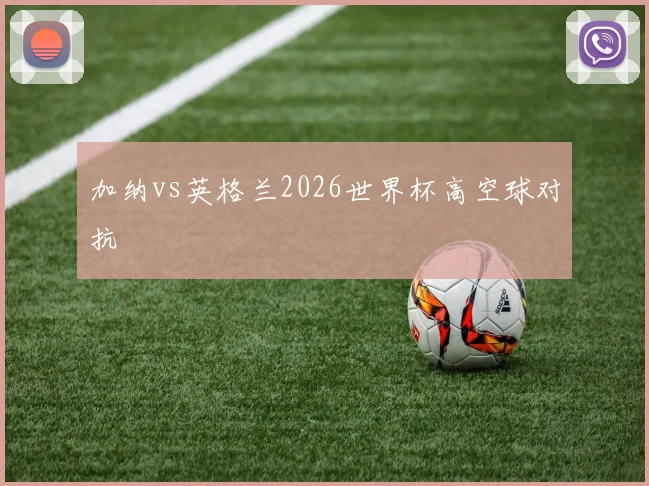 加纳vs英格兰2026世界杯高空球对抗