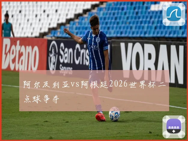 阿尔及利亚vs阿根廷2026世界杯二点球争夺