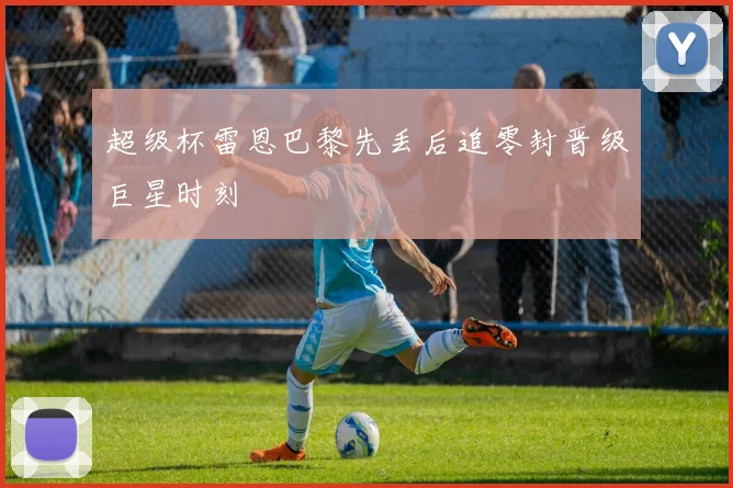 超级杯雷恩巴黎先丢后追零封晋级巨星时刻