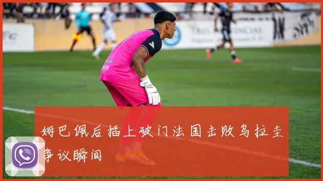 姆巴佩后插上破门法国击败乌拉圭争议瞬间
