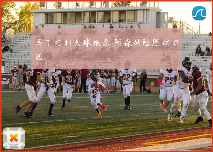 马丁内利头球绝杀 阿森纳险胜切尔西