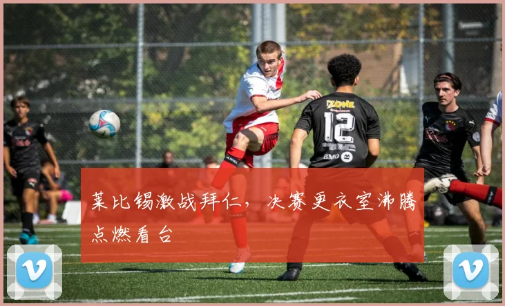 莱比锡激战拜仁，决赛更衣室沸腾点燃看台