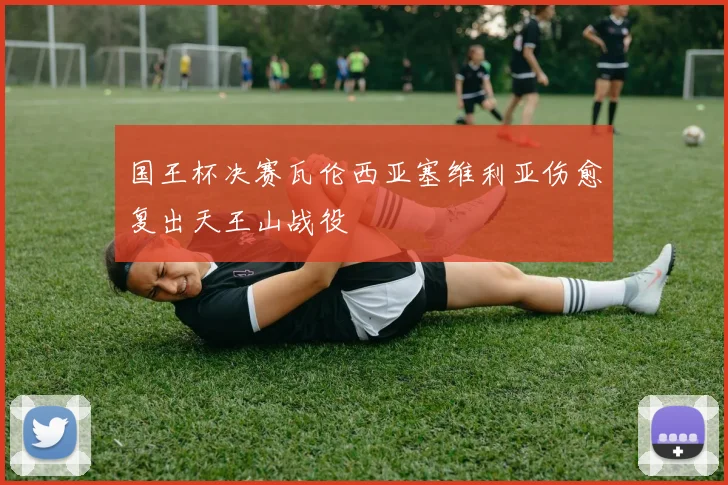 国王杯决赛瓦伦西亚塞维利亚伤愈复出天王山战役
