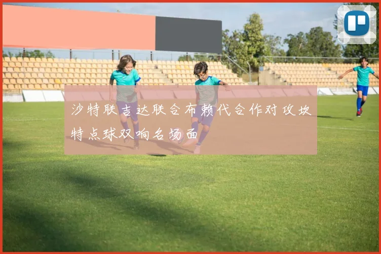 沙特联吉达联合布赖代合作对攻坎特点球双响名场面