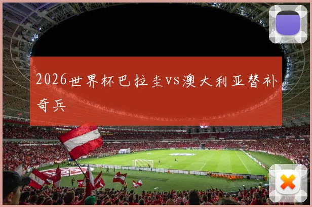 2026世界杯巴拉圭vs澳大利亚替补奇兵