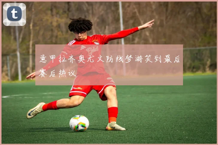 意甲拉齐奥尤文防线梦游笑到最后赛后热议