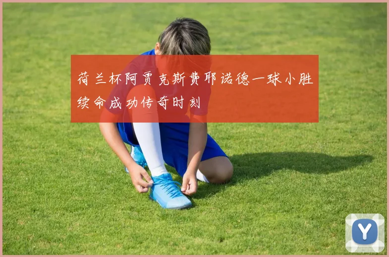 荷兰杯阿贾克斯费耶诺德一球小胜续命成功传奇时刻