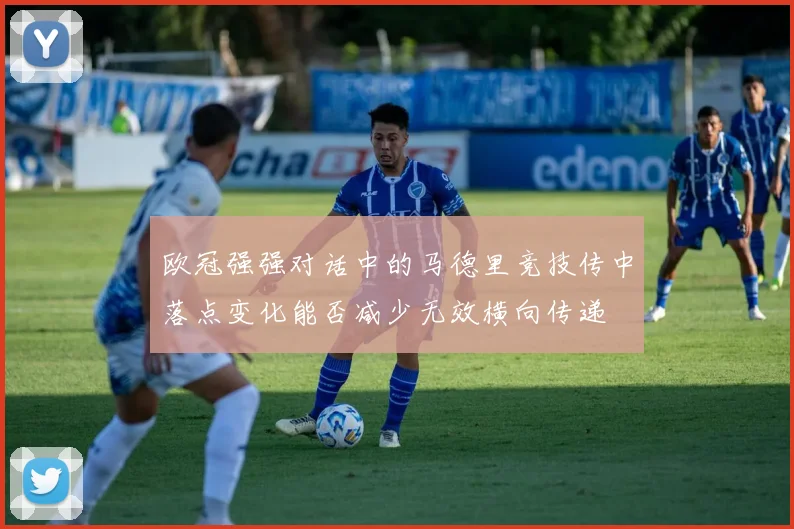 欧冠强强对话中的马德里竞技传中落点变化能否减少无效横向传递