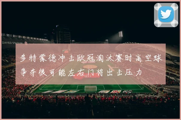 多特蒙德冲击欧冠淘汰赛时高空球争夺很可能左右门将出击压力