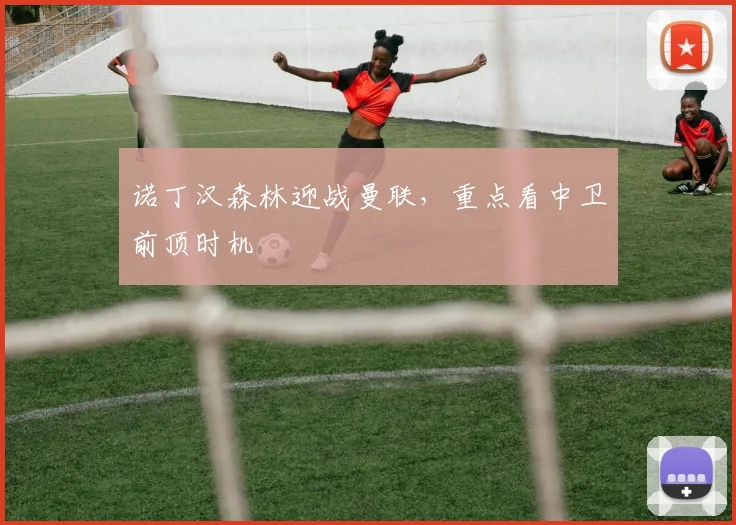 诺丁汉森林迎战曼联,重点看中卫前顶时机