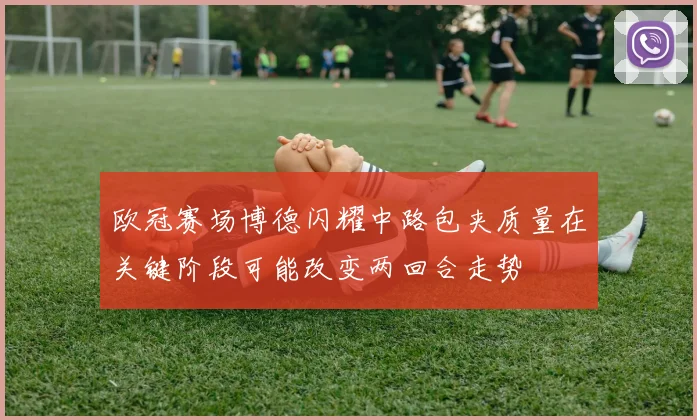 欧冠赛场博德闪耀中路包夹质量在关键阶段可能改变两回合走势
