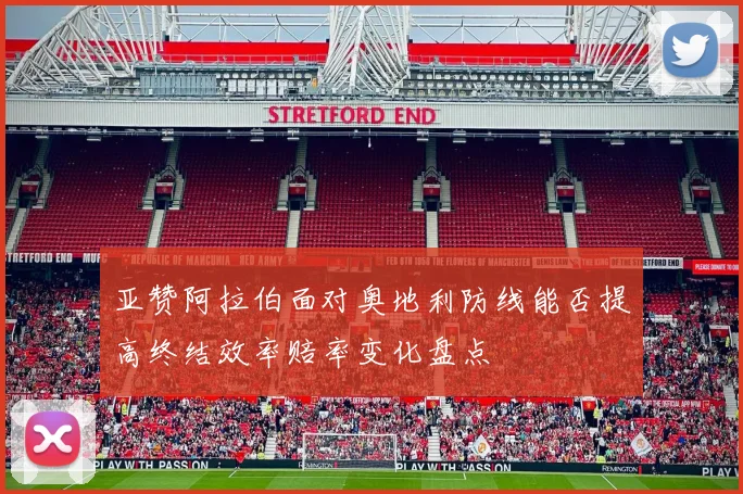 亚赞阿拉伯面对奥地利防线能否提高终结效率赔率变化盘点
