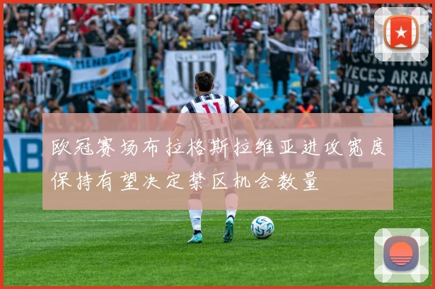欧冠赛场布拉格斯拉维亚进攻宽度保持有望决定禁区机会数量