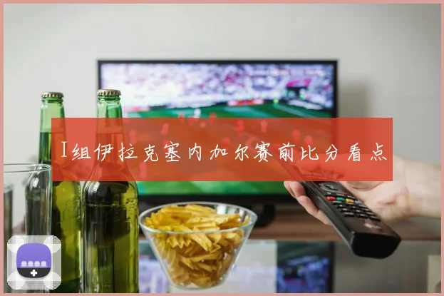 I组伊拉克塞内加尔赛前比分看点