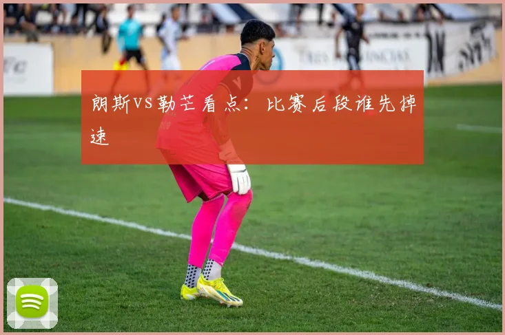 朗斯vs勒芒看点:比赛后段谁先掉速