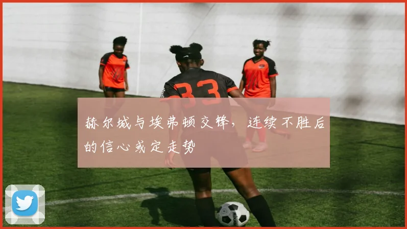 赫尔城与埃弗顿交锋，连续不胜后的信心或定走势