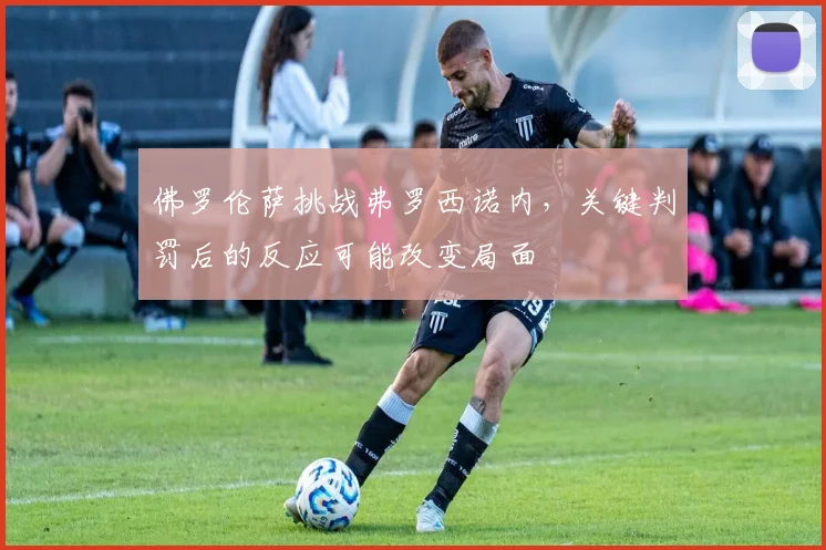 佛罗伦萨挑战弗罗西诺内,关键判罚后的反应可能改变局面