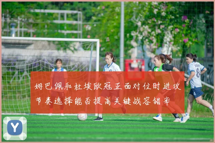 姆巴佩和杜埃欧冠正面对位时进攻节奏选择能否提高关键战容错率