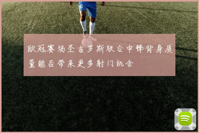 欧冠赛场圣吉罗斯联合中锋背身质量能否带来更多射门机会