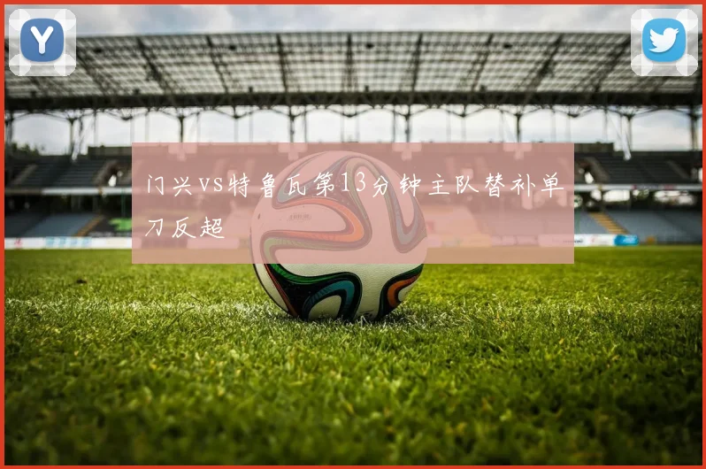 门兴vs特鲁瓦第13分钟主队替补单刀反超