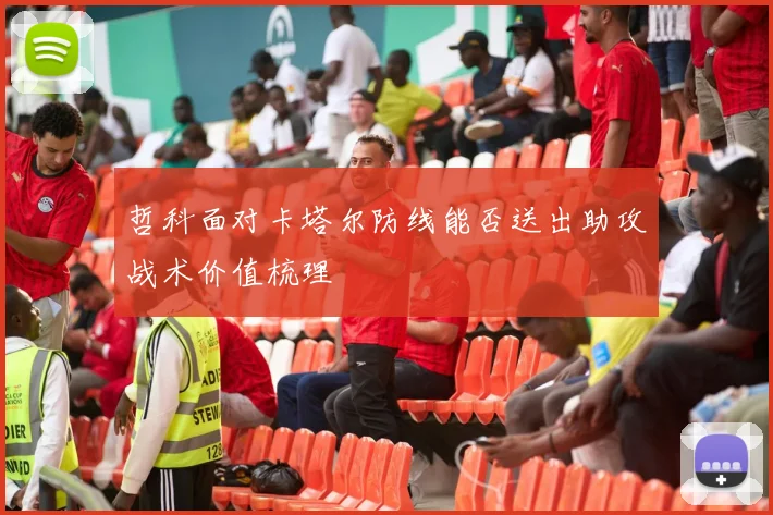 哲科面对卡塔尔防线能否送出助攻战术价值梳理