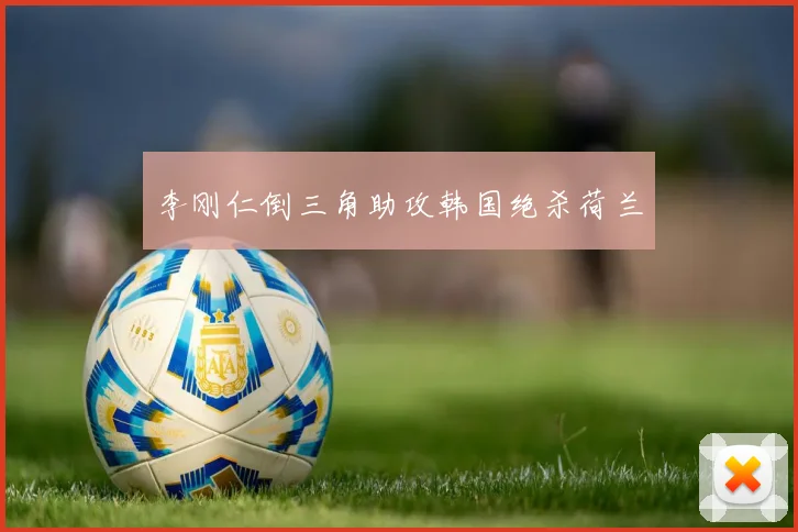 李刚仁倒三角助攻韩国绝杀荷兰