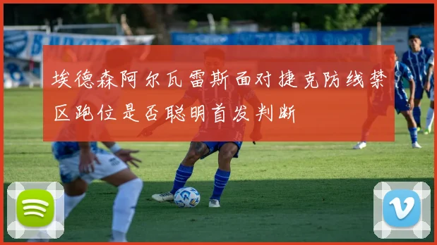 埃德森阿尔瓦雷斯面对捷克防线禁区跑位是否聪明首发判断