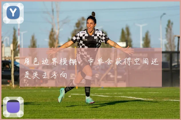角色边界模糊，中单会获得空间还是失去方向