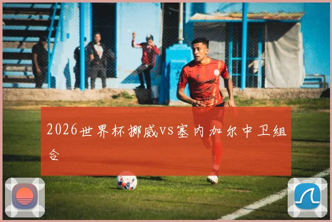 2026世界杯挪威vs塞内加尔中卫组合