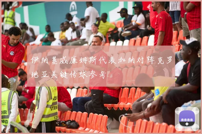 伊纳基威廉姆斯代表加纳对阵克罗地亚关键传球参考