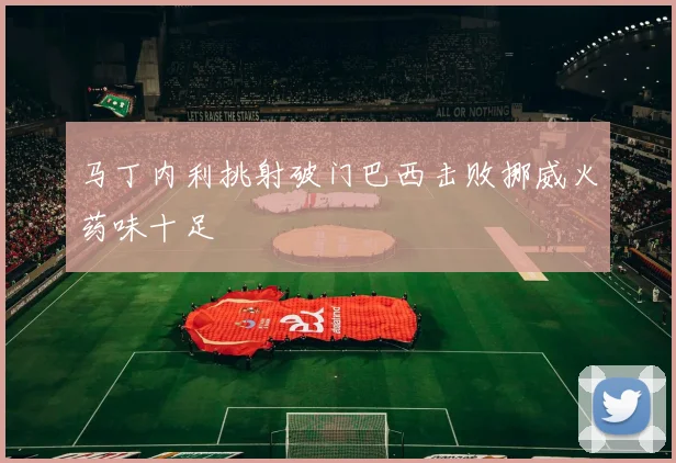 马丁内利挑射破门巴西击败挪威火药味十足