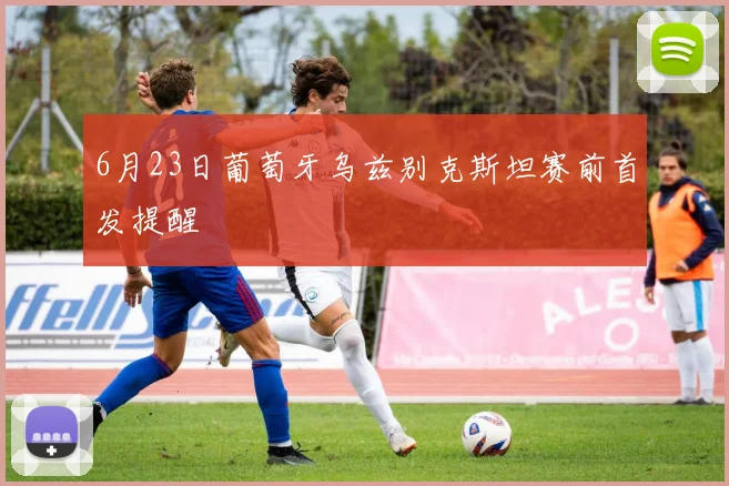 6月23日葡萄牙乌兹别克斯坦赛前首发提醒