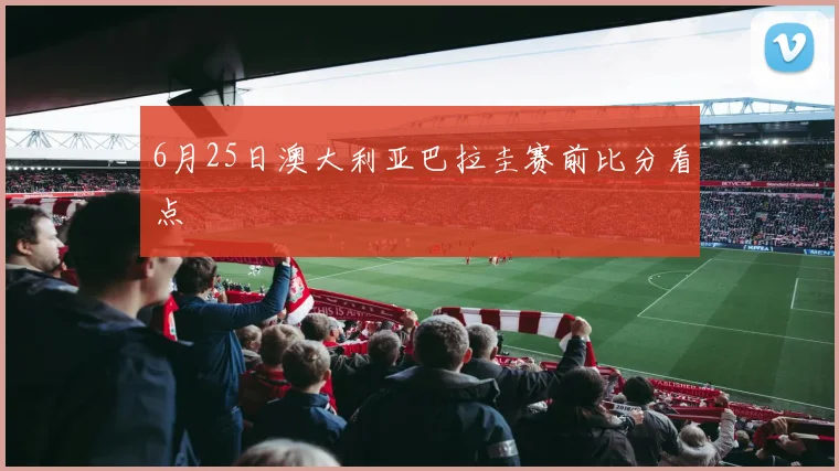 6月25日澳大利亚巴拉圭赛前比分看点