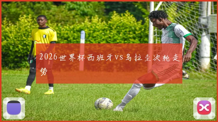 2026世界杯西班牙vs乌拉圭次轮走势