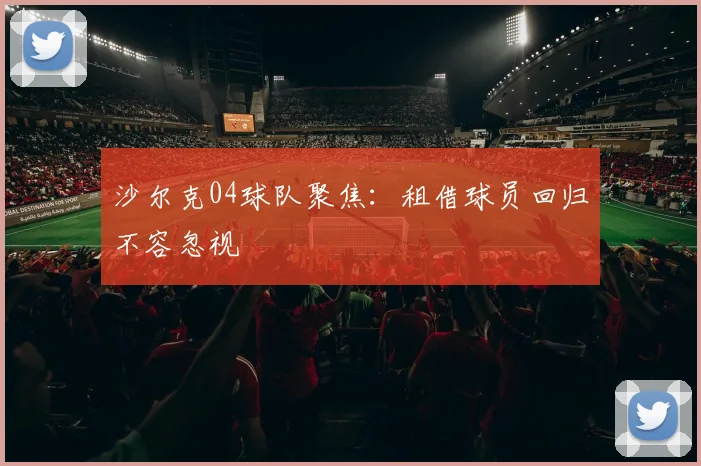 沙尔克04球队聚焦：租借球员回归不容忽视