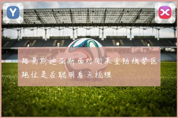 路易斯迪亚斯面对刚果金防线禁区跑位是否聪明看点梳理