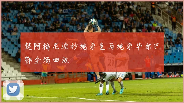 楚阿梅尼读秒绝杀皇马绝杀毕尔巴鄂全场回放