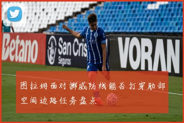 图拉姆面对挪威防线能否打穿肋部空间边路任务盘点
