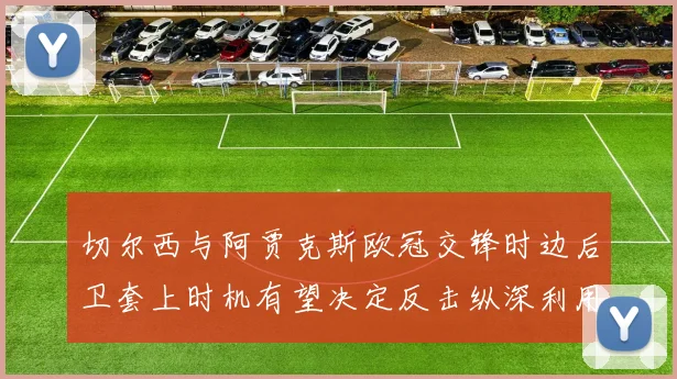 切尔西与阿贾克斯欧冠交锋时边后卫套上时机有望决定反击纵深利用