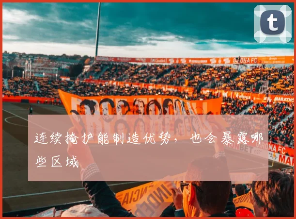 连续掩护能制造优势，也会暴露哪些区域