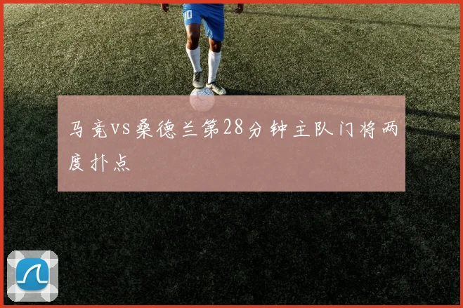马竞vs桑德兰第28分钟主队门将两度扑点