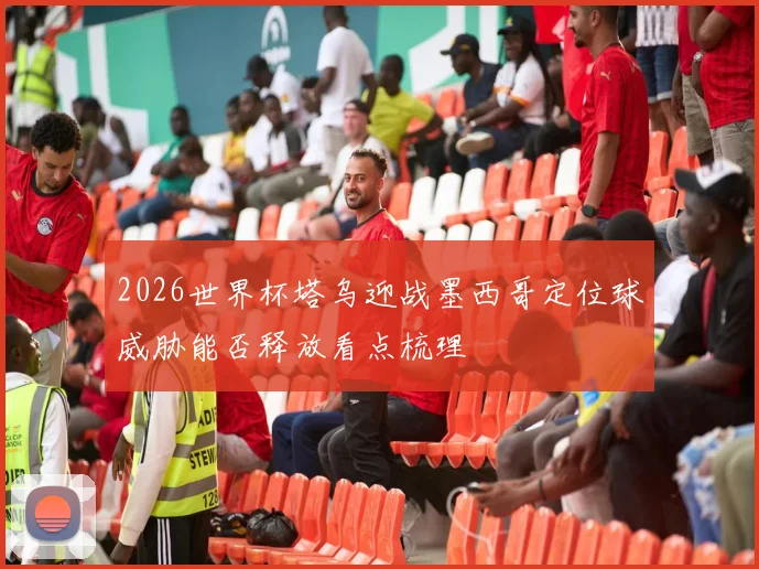 2026世界杯塔乌迎战墨西哥定位球威胁能否释放看点梳理