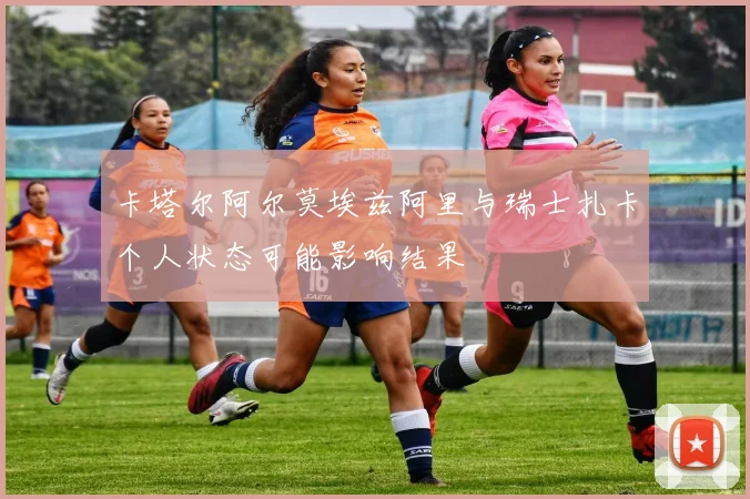 卡塔尔阿尔莫埃兹阿里与瑞士扎卡个人状态可能影响结果