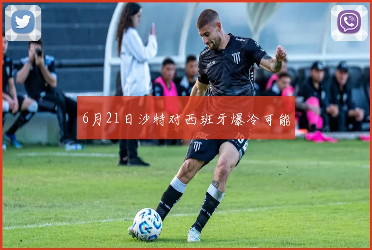 6月21日沙特对西班牙爆冷可能